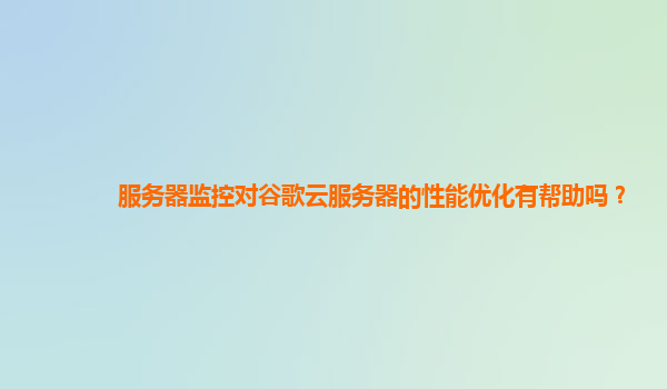 服务器监控对谷歌云服务器的性能优化有帮助吗？