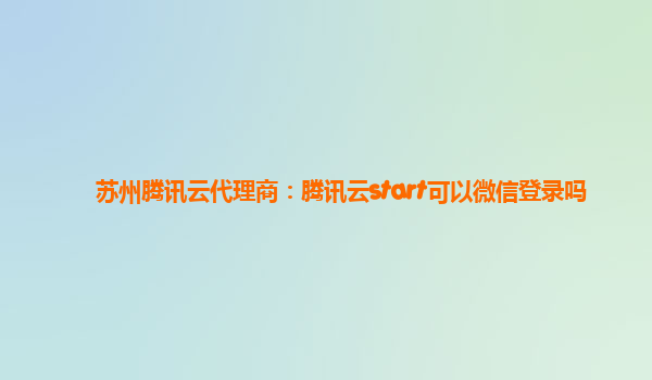 苏州腾讯云代理商：腾讯云start可以微信登录吗