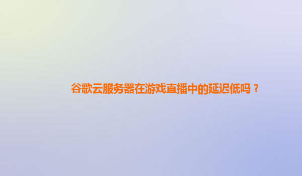 谷歌云服务器在游戏直播中的延迟低吗？