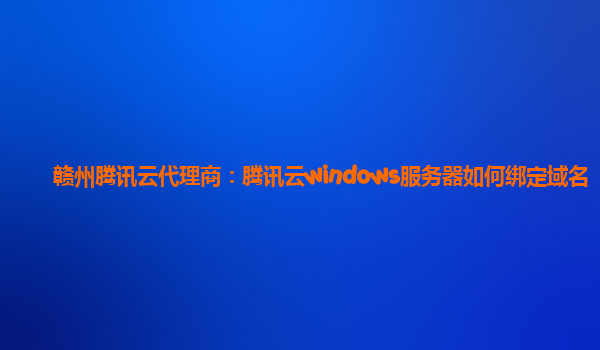 赣州腾讯云代理商：腾讯云windows服务器如何绑定域名