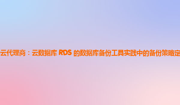 亚马逊云代理商：云数据库 RDS 的数据库备份工具实践中的备份策略定制要点有哪些？