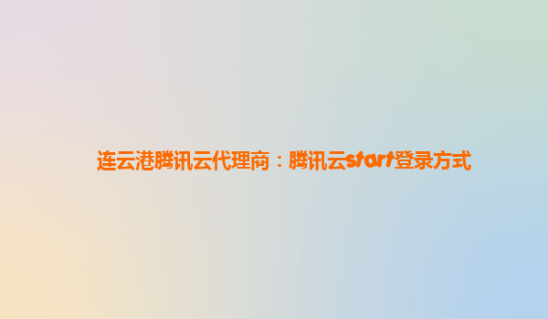连云港腾讯云代理商：腾讯云start登录方式
