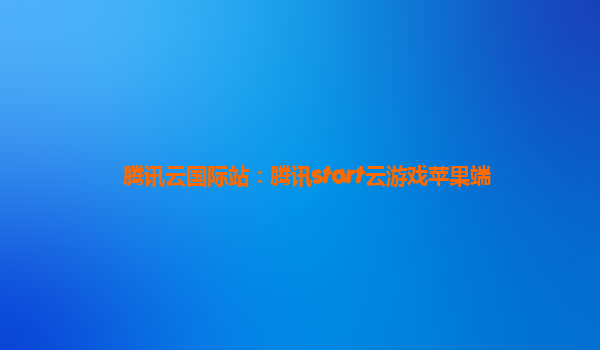 腾讯云国际站：腾讯start云游戏苹果端