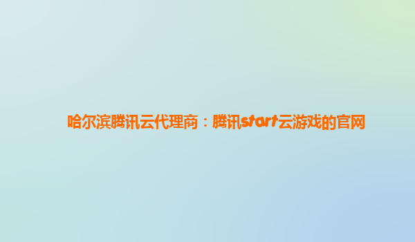 哈尔滨腾讯云代理商：腾讯start云游戏的官网