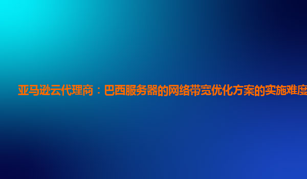 亚马逊云代理商：巴西服务器的网络带宽优化方案的实施难度如何？