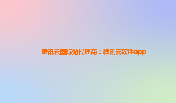 腾讯云国际站代理商：腾讯云软件app