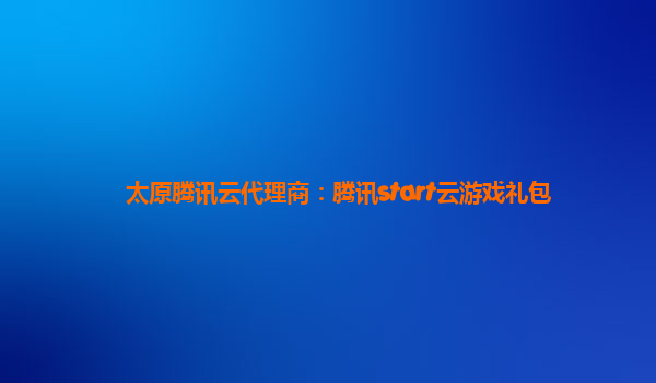 太原腾讯云代理商：腾讯start云游戏礼包