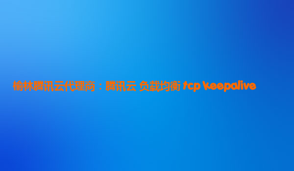 榆林腾讯云代理商：腾讯云 负载均衡 tcp keepalive