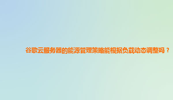 谷歌云服务器的能源管理策略能根据负载动态调整吗？