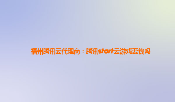 福州腾讯云代理商：腾讯start云游戏要钱吗