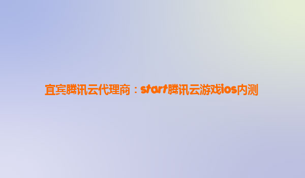 宜宾腾讯云代理商：start腾讯云游戏ios内测
