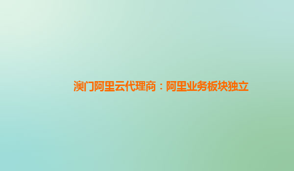 澳门阿里云代理商：阿里业务板块独立