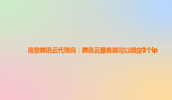 南京腾讯云代理商：腾讯云服务器可以绑定2个ip