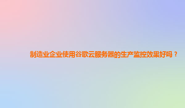 制造业企业使用谷歌云服务器的生产监控效果好吗？