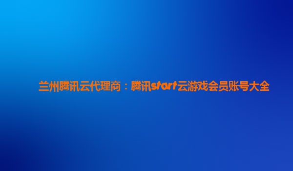 兰州腾讯云代理商：腾讯start云游戏会员账号大全