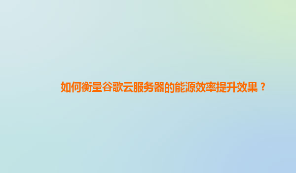 如何衡量谷歌云服务器的能源效率提升效果？