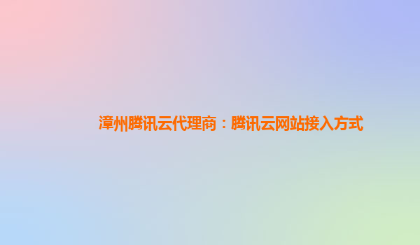 漳州腾讯云代理商：腾讯云网站接入方式