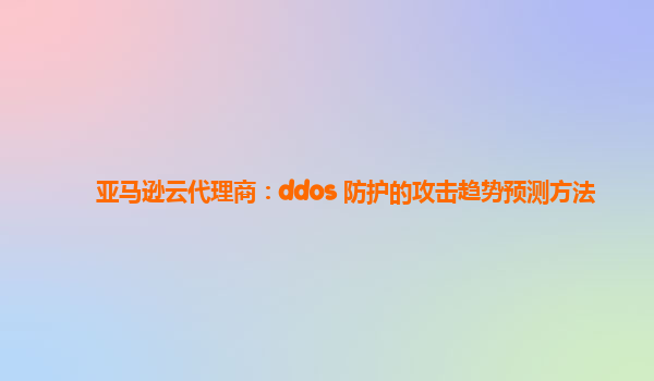 亚马逊云代理商：ddos 防护的攻击趋势预测方法