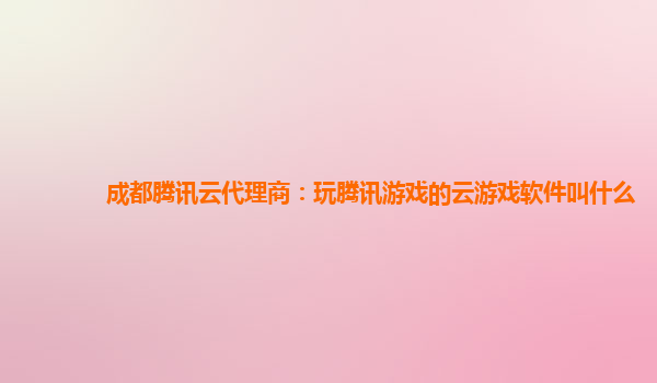 成都腾讯云代理商：玩腾讯游戏的云游戏软件叫什么