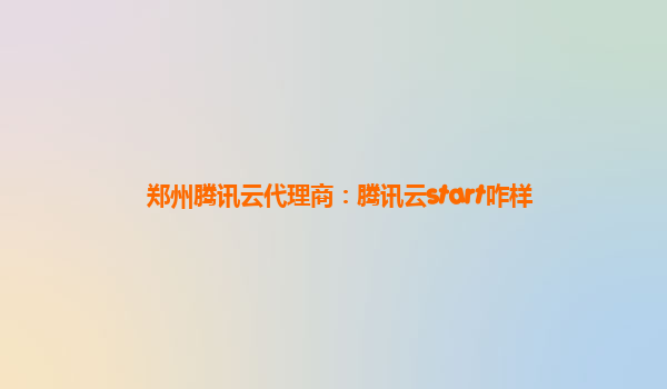 郑州腾讯云代理商：腾讯云start咋样