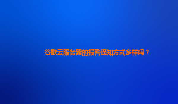 谷歌云服务器的报警通知方式多样吗？