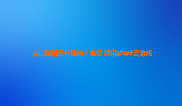 唐山腾讯云代理商：电视 腾讯start云游戏
