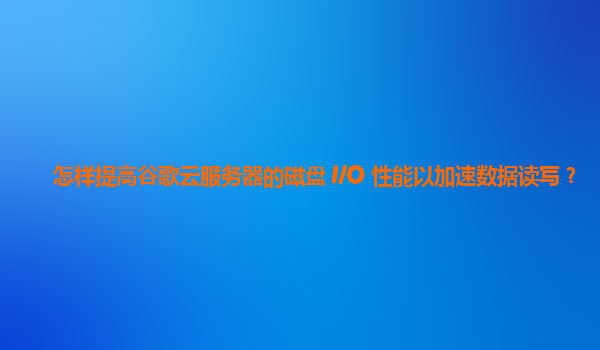 怎样提高谷歌云服务器的磁盘 I/O 性能以加速数据读写？