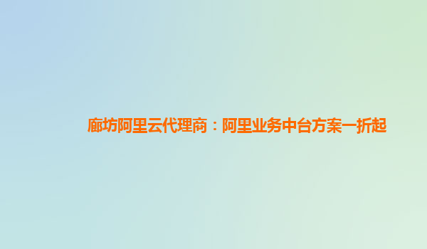 廊坊阿里云代理商：阿里业务中台方案一折起