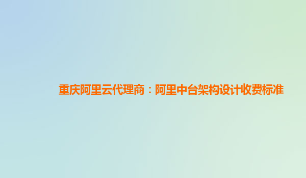 重庆阿里云代理商：阿里中台架构设计收费标准