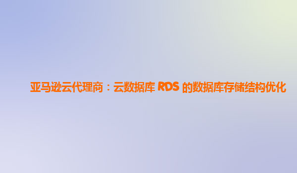 亚马逊云代理商：云数据库 RDS 的数据库存储结构优化
