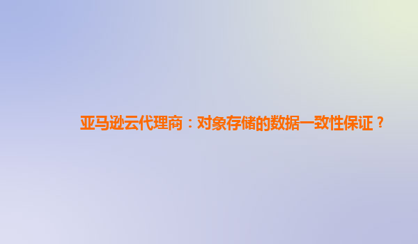 亚马逊云代理商：对象存储的数据一致性保证？