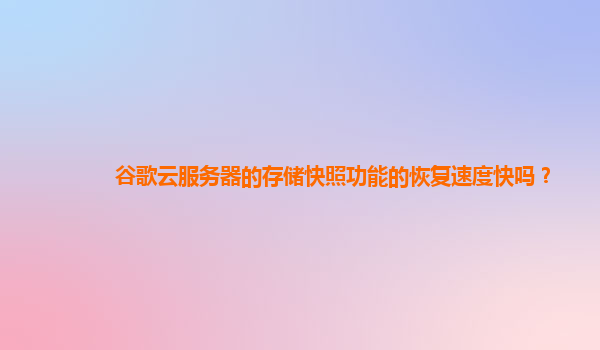 谷歌云服务器的存储快照功能的恢复速度快吗？