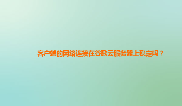 客户端的网络连接在谷歌云服务器上稳定吗？