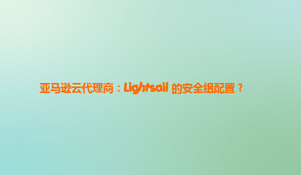 亚马逊云代理商：Lightsail 的安全组配置？