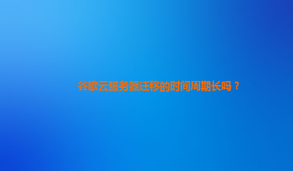 谷歌云服务器迁移的时间周期长吗？