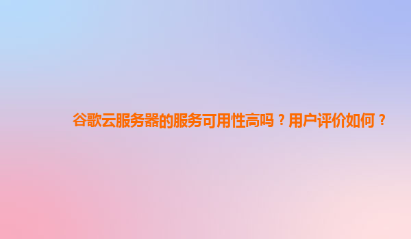 谷歌云服务器的服务可用性高吗？用户评价如何？