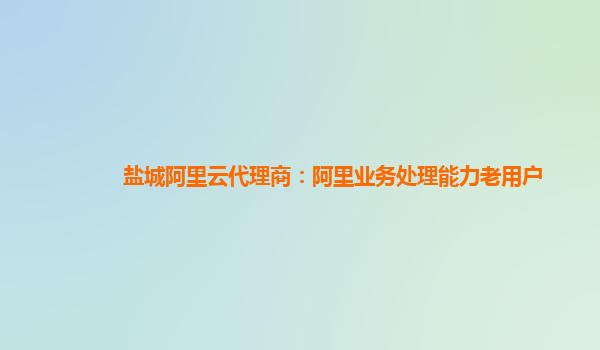 盐城阿里云代理商：阿里业务处理能力老用户