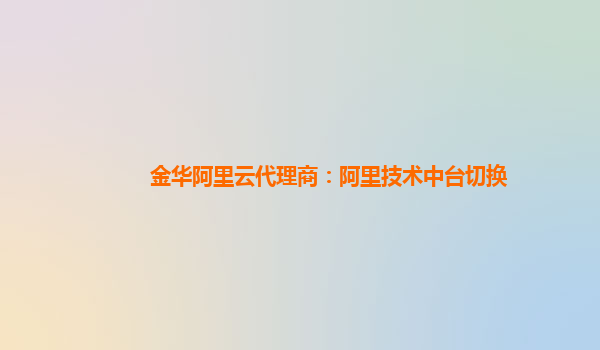 金华阿里云代理商：阿里技术中台切换