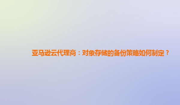 亚马逊云代理商：对象存储的备份策略如何制定？