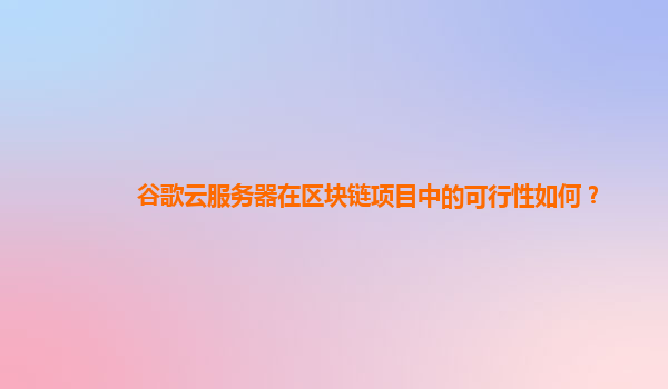 谷歌云服务器在区块链项目中的可行性如何？