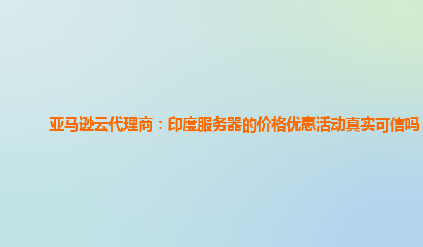 亚马逊云代理商：印度服务器的价格优惠活动真实可信吗？