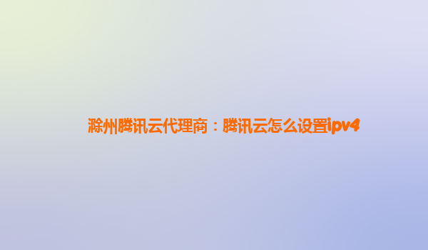滁州腾讯云代理商：腾讯云怎么设置ipv4