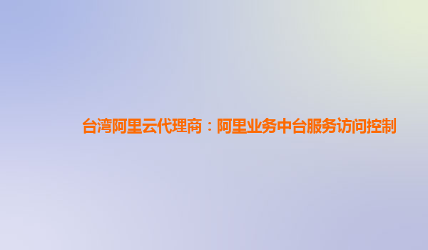 台湾阿里云代理商：阿里业务中台服务访问控制