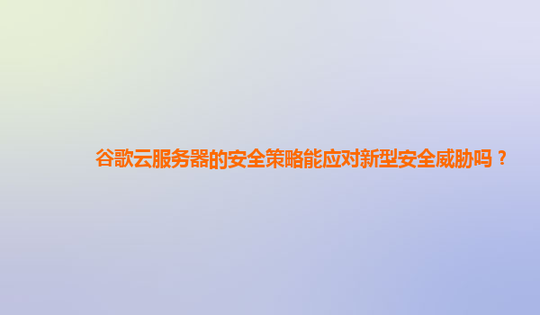 谷歌云服务器的安全策略能应对新型安全威胁吗？