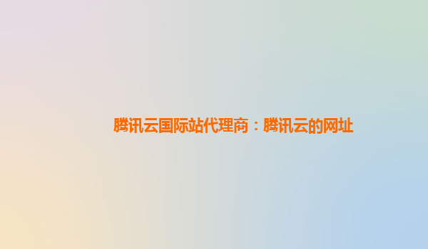 腾讯云国际站代理商：腾讯云的网址