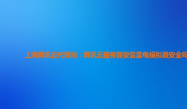 上海腾讯云代理商：腾讯云服务器安装雷电模拟器安全吗