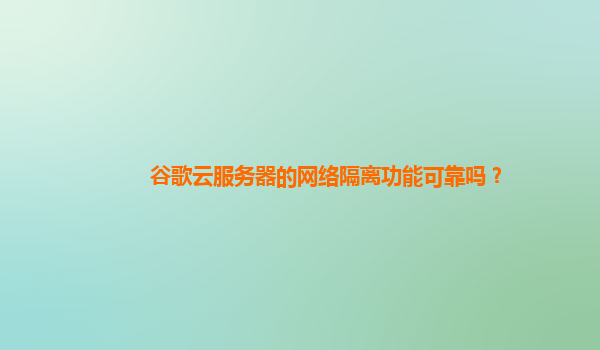 谷歌云服务器的网络隔离功能可靠吗？