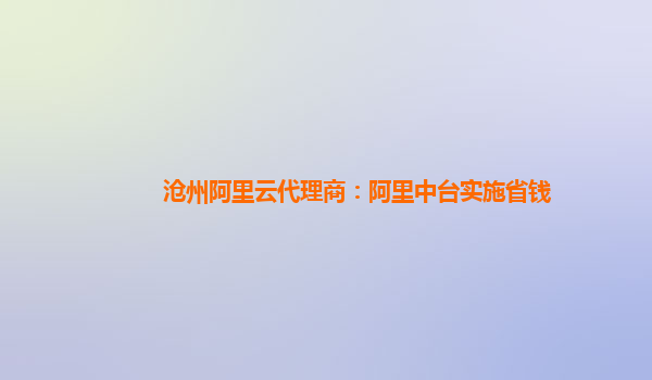 沧州阿里云代理商：阿里中台实施省钱