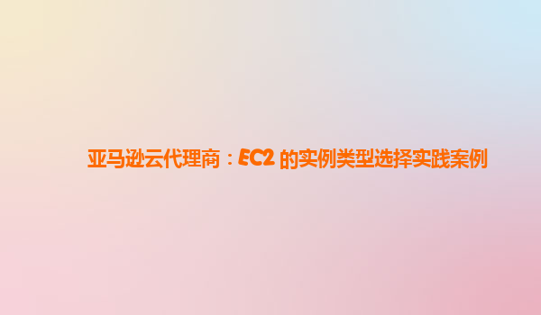 亚马逊云代理商：EC2 的实例类型选择实践案例