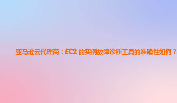 亚马逊云代理商：EC2 的实例故障诊断工具的准确性如何？